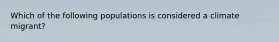 Which of the following populations is considered a climate migrant?