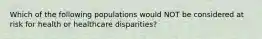 Which of the following populations would NOT be considered at risk for health or healthcare disparities?