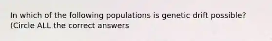 In which of the following populations is genetic drift possible? (Circle ALL the correct answers