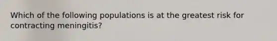 Which of the following populations is at the greatest risk for contracting meningitis?
