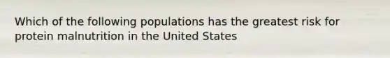 Which of the following populations has the greatest risk for protein malnutrition in the United States