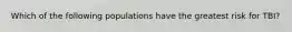 Which of the following populations have the greatest risk for TBI?