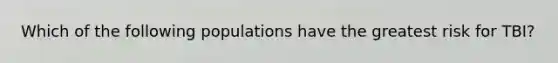 Which of the following populations have the greatest risk for TBI?