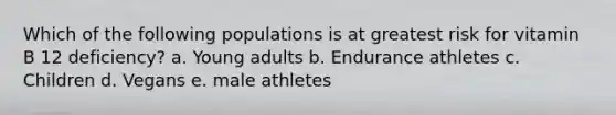 Which of the following populations is at greatest risk for vitamin B 12 deficiency? a. Young adults b. Endurance athletes c. Children d. Vegans e. male athletes