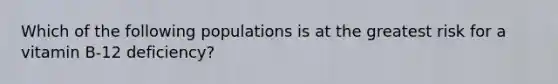 Which of the following populations is at the greatest risk for a vitamin B-12 deficiency?