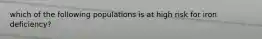 which of the following populations is at high risk for iron deficiency?