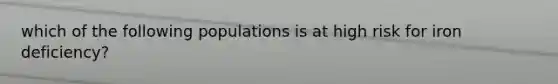 which of the following populations is at high risk for iron deficiency?