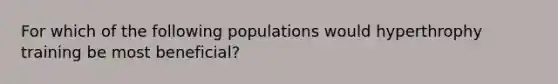 For which of the following populations would hyperthrophy training be most beneficial?