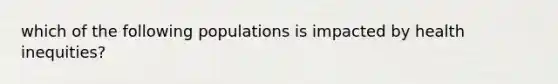 which of the following populations is impacted by health inequities?