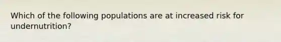 Which of the following populations are at increased risk for undernutrition?