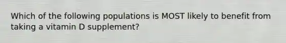 Which of the following populations is MOST likely to benefit from taking a vitamin D supplement?