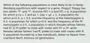 Which of the following populations is most likely to be in Hardy-Weinberg equilibrium with respect to a gene, Floppy? Floppy has two alleles "F" and "f". Assume f(F) = p and f(f) = q. A population for which p+q = 1 and p2 + 2pq + q2 = 1. A population for which p=0.5, q = 0.5, and the frequency of the heterozygote is 0.5. A population for which p=0.5, and the frequency of the FF homozygote is 0.5. A population in which females whose fathers had FF or Ff prefer to mate with males with FF or Ff, while females whose fathers had ff, prefer to mate with males with ff. A population founded by a few individuals, blown to Hawaii from mainland North America 20 generations