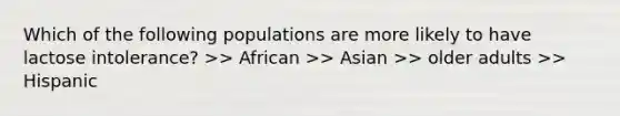 Which of the following populations are more likely to have lactose intolerance? >> African >> Asian >> older adults >> Hispanic