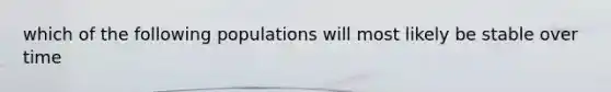 which of the following populations will most likely be stable over time