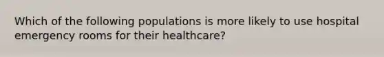 Which of the following populations is more likely to use hospital emergency rooms for their healthcare?