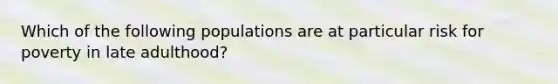 Which of the following populations are at particular risk for poverty in late adulthood?