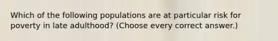 Which of the following populations are at particular risk for poverty in late adulthood? (Choose every correct answer.)