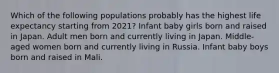 Which of the following populations probably has the highest life expectancy starting from 2021? Infant baby girls born and raised in Japan. Adult men born and currently living in Japan. Middle-aged women born and currently living in Russia. Infant baby boys born and raised in Mali.