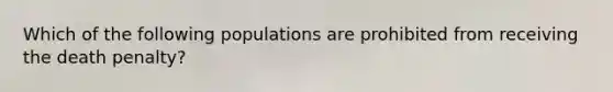 Which of the following populations are prohibited from receiving the death penalty?