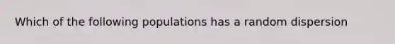 Which of the following populations has a random dispersion