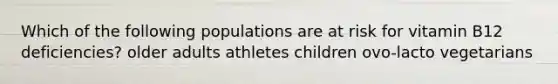 Which of the following populations are at risk for vitamin B12 deficiencies? older adults athletes children ovo-lacto vegetarians