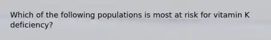 Which of the following populations is most at risk for vitamin K deficiency?