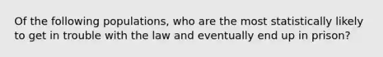 Of the following populations, who are the most statistically likely to get in trouble with the law and eventually end up in prison?​
