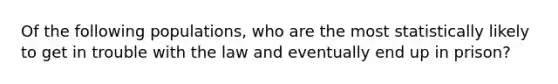 Of the following populations, who are the most statistically likely to get in trouble with the law and eventually end up in prison?