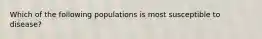 Which of the following populations is most susceptible to disease?