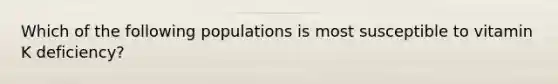 Which of the following populations is most susceptible to vitamin K deficiency?