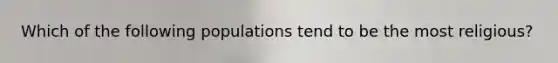 Which of the following populations tend to be the most religious?