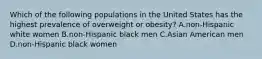 Which of the following populations in the United States has the highest prevalence of overweight or obesity? A.non-Hispanic white women B.non-Hispanic black men C.Asian American men D.non-Hispanic black women