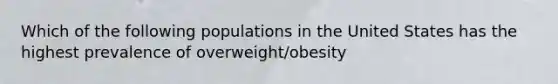 Which of the following populations in the United States has the highest prevalence of overweight/obesity