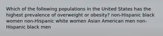 Which of the following populations in the United States has the highest prevalence of overweight or obesity? non-Hispanic black women non-Hispanic white women Asian American men non-Hispanic black men