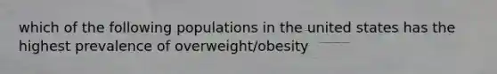 which of the following populations in the united states has the highest prevalence of overweight/obesity