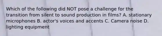 Which of the following did NOT pose a challenge for the transition from silent to sound production in films? A. stationary microphones B. actor's voices and accents C. Camera noise D. lighting equipment