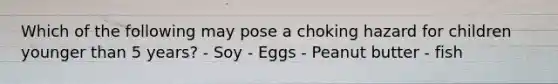 Which of the following may pose a choking hazard for children younger than 5 years? - Soy - Eggs - Peanut butter - fish