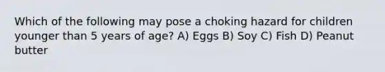 Which of the following may pose a choking hazard for children younger than 5 years of age? A) Eggs B) Soy C) Fish D) Peanut butter