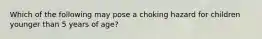 Which of the following may pose a choking hazard for children younger than 5 years of age?