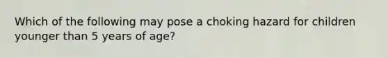 Which of the following may pose a choking hazard for children younger than 5 years of age?