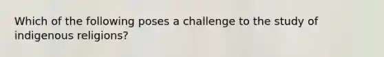 Which of the following poses a challenge to the study of indigenous religions?