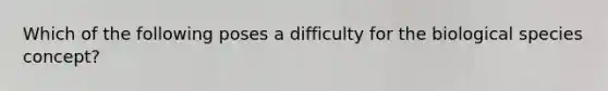 Which of the following poses a difficulty for the biological species concept?