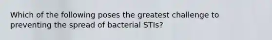 Which of the following poses the greatest challenge to preventing the spread of bacterial STIs?