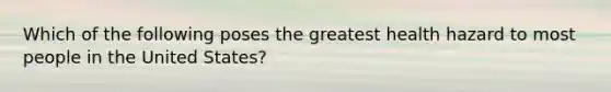 Which of the following poses the greatest health hazard to most people in the United States?