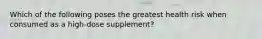 Which of the following poses the greatest health risk when consumed as a high-dose supplement?