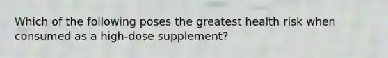 Which of the following poses the greatest health risk when consumed as a high-dose supplement?