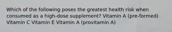 Which of the following poses the greatest health risk when consumed as a high-dose supplement? Vitamin A (pre-formed) Vitamin C Vitamin E Vitamin A (provitamin A)