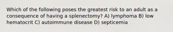 Which of the following poses the greatest risk to an adult as a consequence of having a splenectomy? A) lymphoma B) low hematocrit C) autoimmune disease D) septicemia