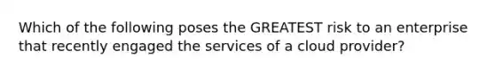 Which of the following poses the GREATEST risk to an enterprise that recently engaged the services of a cloud provider?