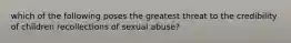 which of the following poses the greatest threat to the credibility of children recollections of sexual abuse?